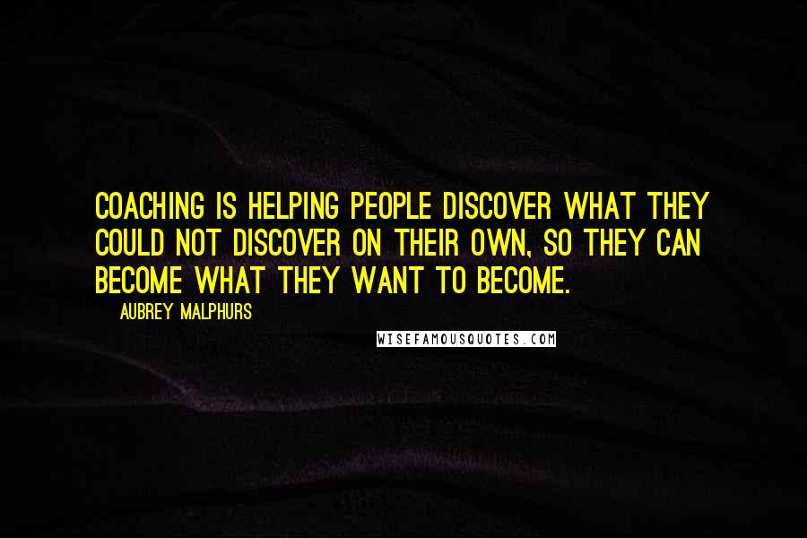 Aubrey Malphurs Quotes: Coaching is helping people discover what they could not discover on their own, so they can become what they want to become.