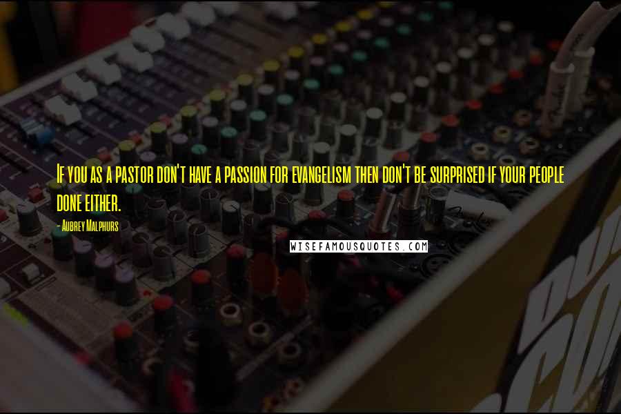 Aubrey Malphurs Quotes: If you as a pastor don't have a passion for evangelism then don't be surprised if your people done either.