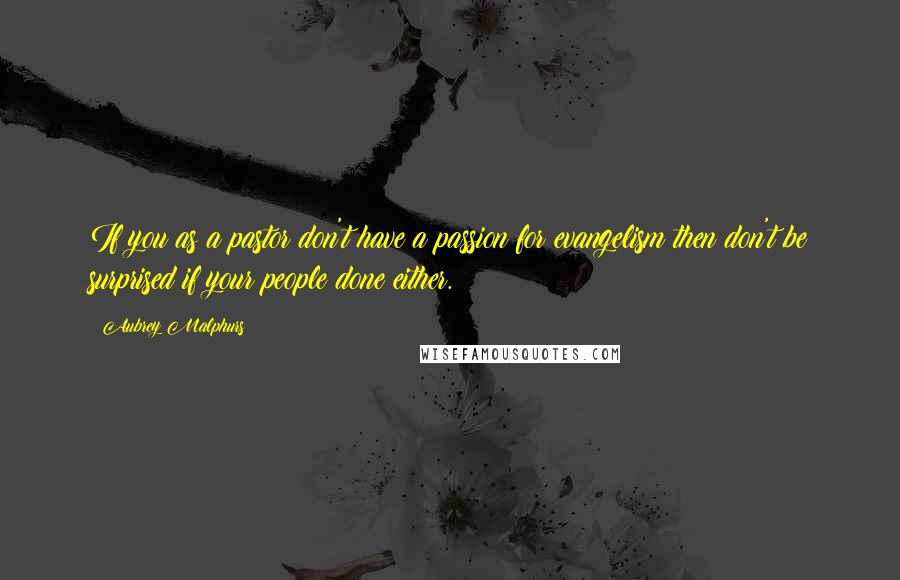 Aubrey Malphurs Quotes: If you as a pastor don't have a passion for evangelism then don't be surprised if your people done either.