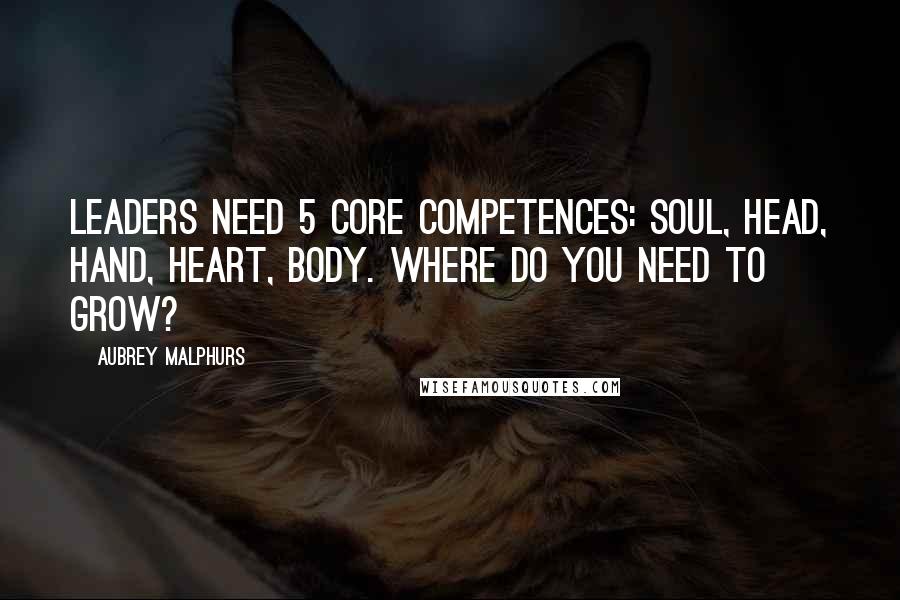 Aubrey Malphurs Quotes: Leaders need 5 core competences: soul, head, hand, heart, body. Where do you need to grow?