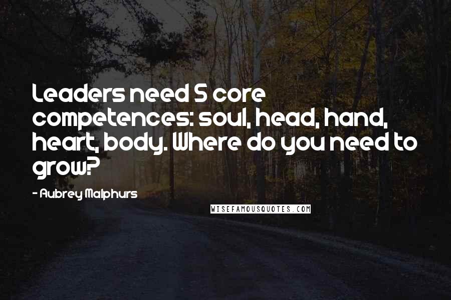 Aubrey Malphurs Quotes: Leaders need 5 core competences: soul, head, hand, heart, body. Where do you need to grow?