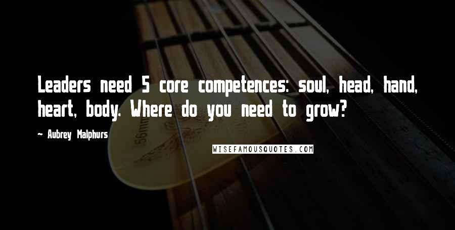 Aubrey Malphurs Quotes: Leaders need 5 core competences: soul, head, hand, heart, body. Where do you need to grow?