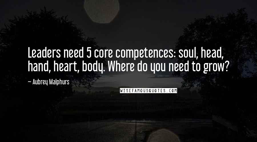 Aubrey Malphurs Quotes: Leaders need 5 core competences: soul, head, hand, heart, body. Where do you need to grow?