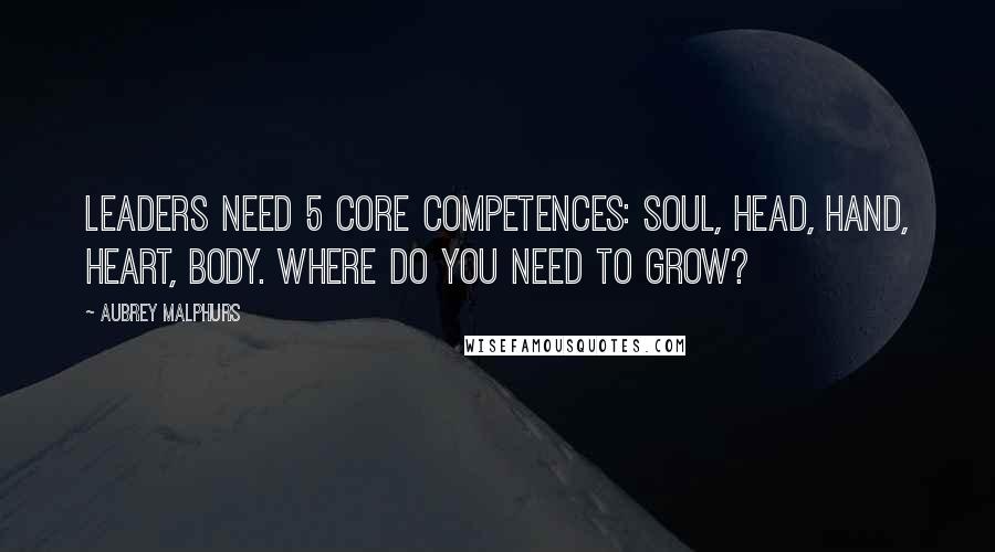 Aubrey Malphurs Quotes: Leaders need 5 core competences: soul, head, hand, heart, body. Where do you need to grow?