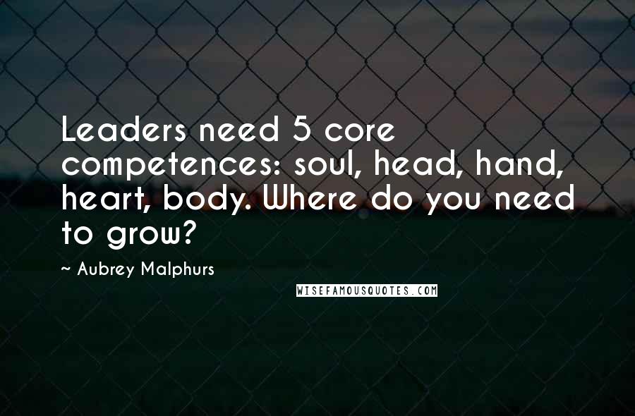 Aubrey Malphurs Quotes: Leaders need 5 core competences: soul, head, hand, heart, body. Where do you need to grow?