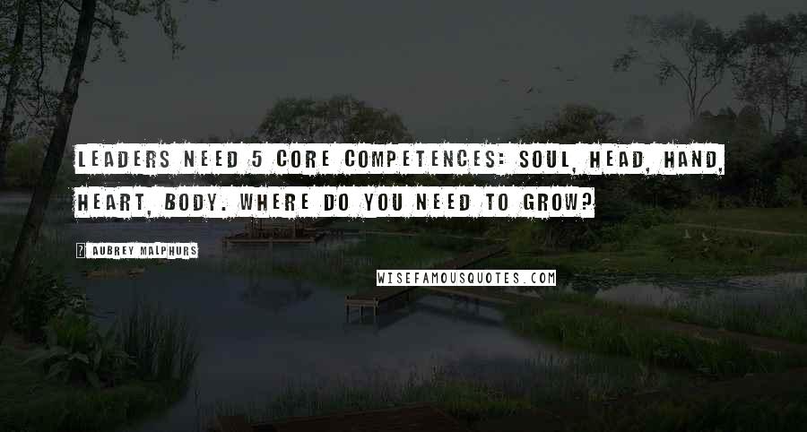 Aubrey Malphurs Quotes: Leaders need 5 core competences: soul, head, hand, heart, body. Where do you need to grow?