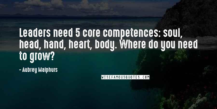 Aubrey Malphurs Quotes: Leaders need 5 core competences: soul, head, hand, heart, body. Where do you need to grow?