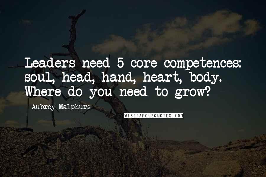 Aubrey Malphurs Quotes: Leaders need 5 core competences: soul, head, hand, heart, body. Where do you need to grow?
