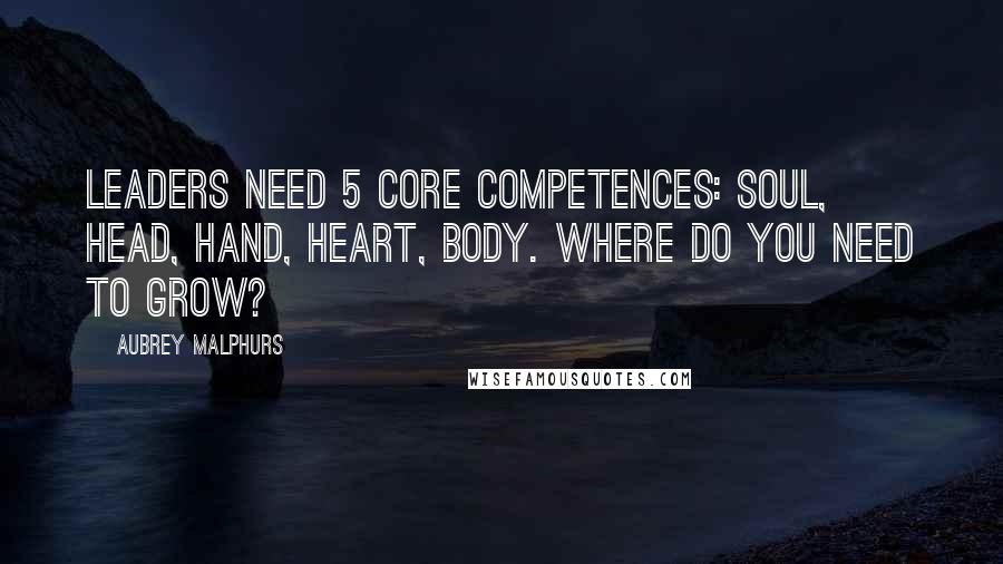 Aubrey Malphurs Quotes: Leaders need 5 core competences: soul, head, hand, heart, body. Where do you need to grow?