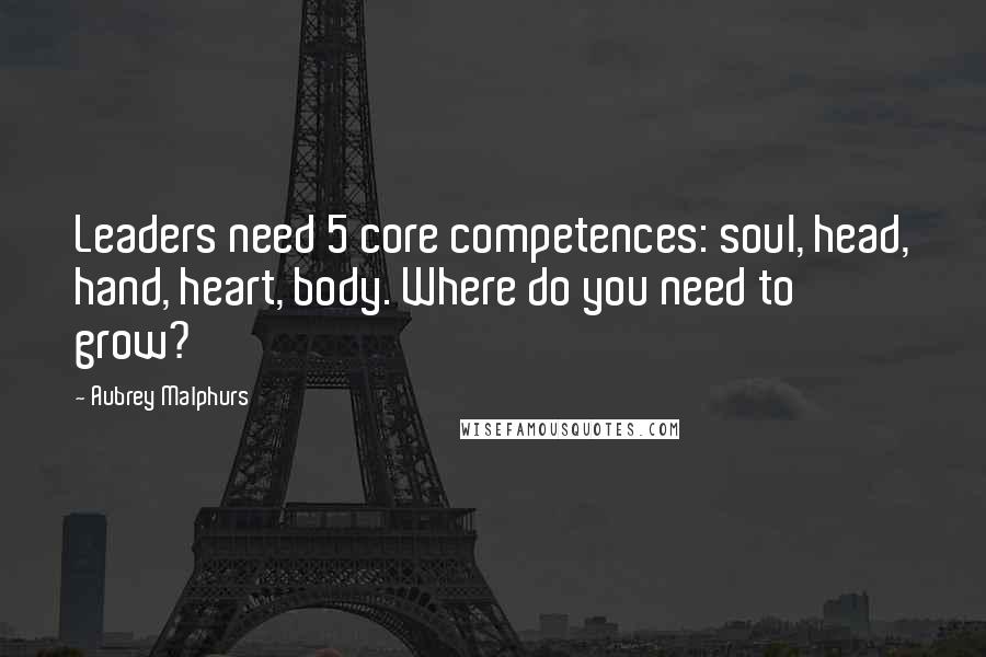 Aubrey Malphurs Quotes: Leaders need 5 core competences: soul, head, hand, heart, body. Where do you need to grow?