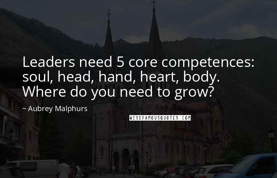 Aubrey Malphurs Quotes: Leaders need 5 core competences: soul, head, hand, heart, body. Where do you need to grow?