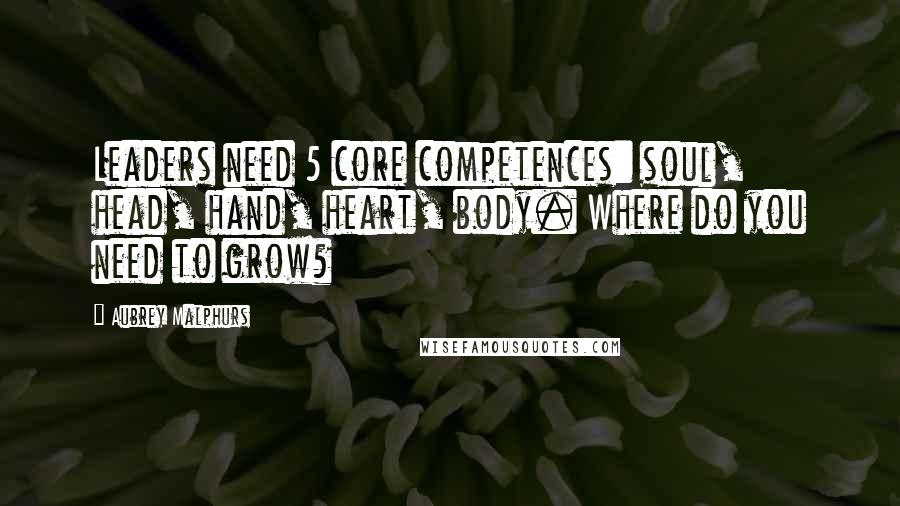 Aubrey Malphurs Quotes: Leaders need 5 core competences: soul, head, hand, heart, body. Where do you need to grow?