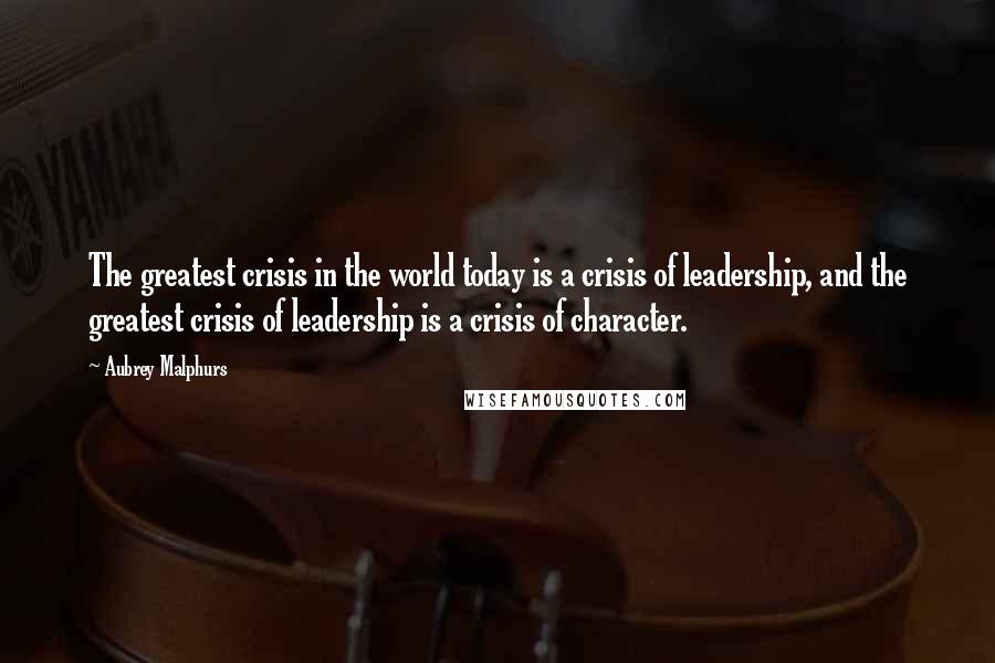 Aubrey Malphurs Quotes: The greatest crisis in the world today is a crisis of leadership, and the greatest crisis of leadership is a crisis of character.