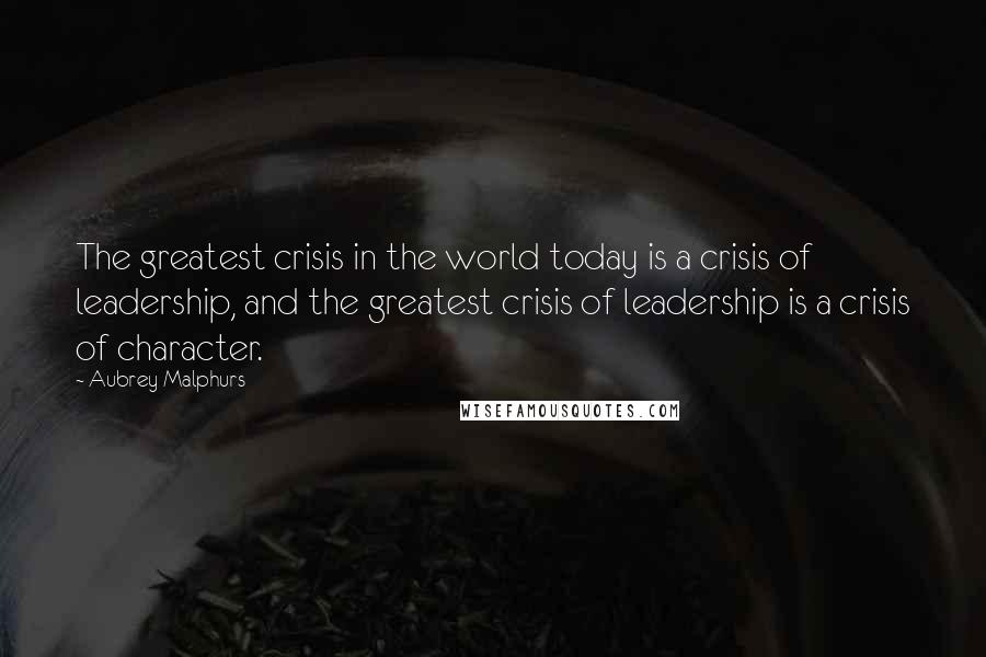 Aubrey Malphurs Quotes: The greatest crisis in the world today is a crisis of leadership, and the greatest crisis of leadership is a crisis of character.