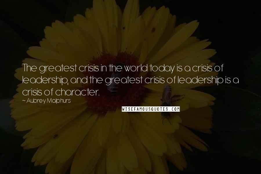 Aubrey Malphurs Quotes: The greatest crisis in the world today is a crisis of leadership, and the greatest crisis of leadership is a crisis of character.
