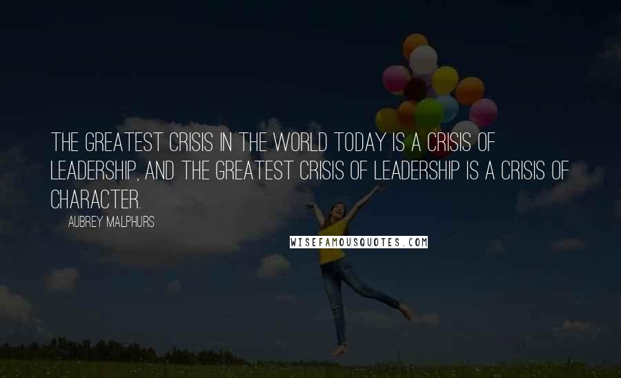 Aubrey Malphurs Quotes: The greatest crisis in the world today is a crisis of leadership, and the greatest crisis of leadership is a crisis of character.