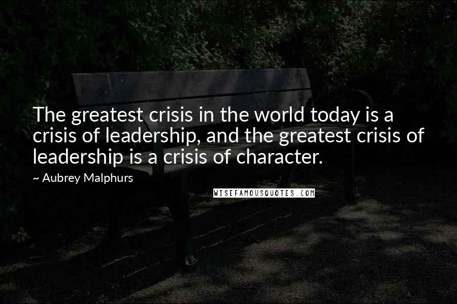 Aubrey Malphurs Quotes: The greatest crisis in the world today is a crisis of leadership, and the greatest crisis of leadership is a crisis of character.