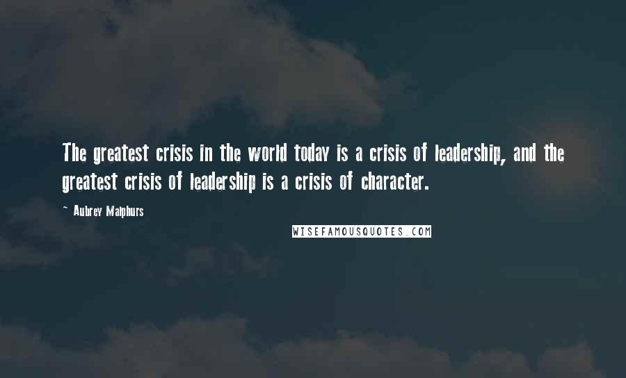 Aubrey Malphurs Quotes: The greatest crisis in the world today is a crisis of leadership, and the greatest crisis of leadership is a crisis of character.