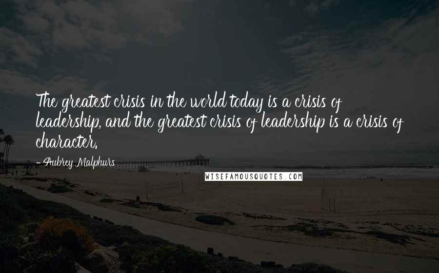 Aubrey Malphurs Quotes: The greatest crisis in the world today is a crisis of leadership, and the greatest crisis of leadership is a crisis of character.