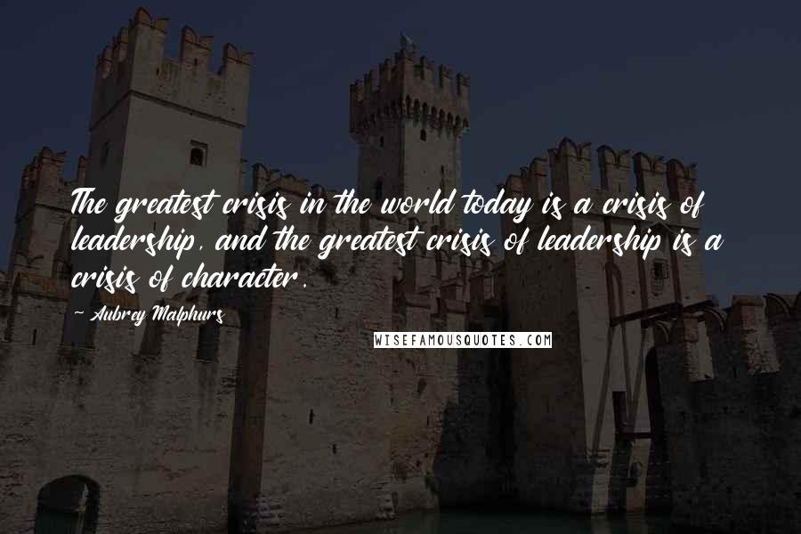 Aubrey Malphurs Quotes: The greatest crisis in the world today is a crisis of leadership, and the greatest crisis of leadership is a crisis of character.