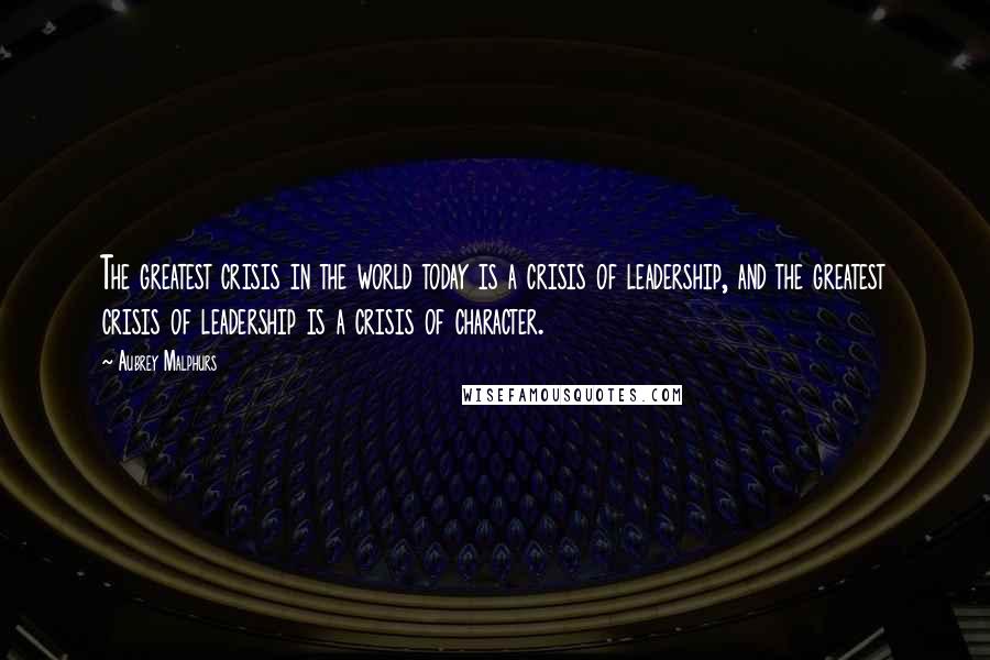 Aubrey Malphurs Quotes: The greatest crisis in the world today is a crisis of leadership, and the greatest crisis of leadership is a crisis of character.