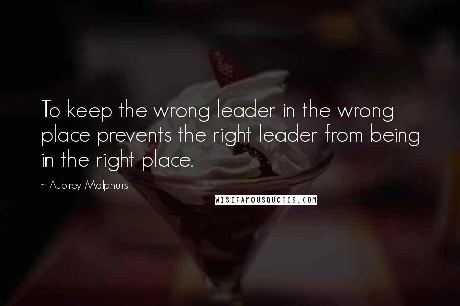 Aubrey Malphurs Quotes: To keep the wrong leader in the wrong place prevents the right leader from being in the right place.