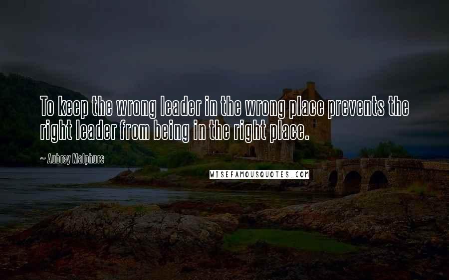 Aubrey Malphurs Quotes: To keep the wrong leader in the wrong place prevents the right leader from being in the right place.