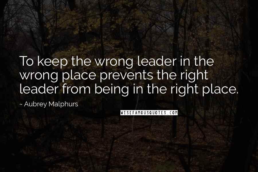 Aubrey Malphurs Quotes: To keep the wrong leader in the wrong place prevents the right leader from being in the right place.