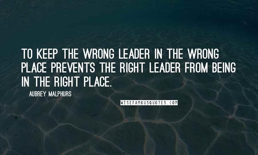 Aubrey Malphurs Quotes: To keep the wrong leader in the wrong place prevents the right leader from being in the right place.