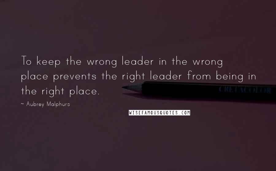 Aubrey Malphurs Quotes: To keep the wrong leader in the wrong place prevents the right leader from being in the right place.