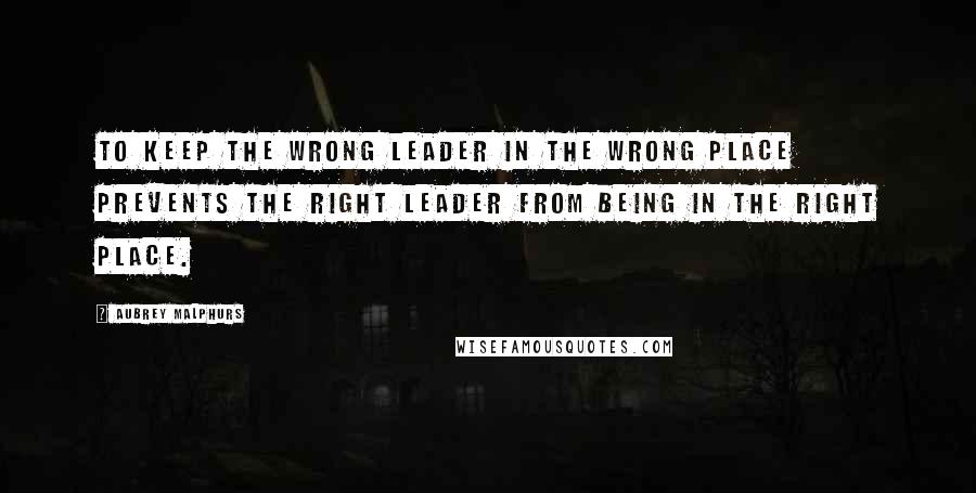 Aubrey Malphurs Quotes: To keep the wrong leader in the wrong place prevents the right leader from being in the right place.