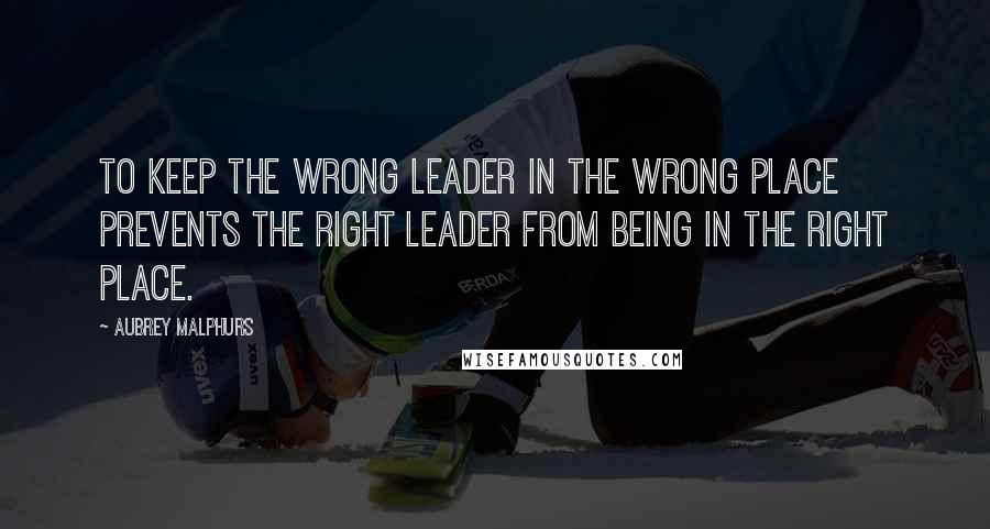 Aubrey Malphurs Quotes: To keep the wrong leader in the wrong place prevents the right leader from being in the right place.