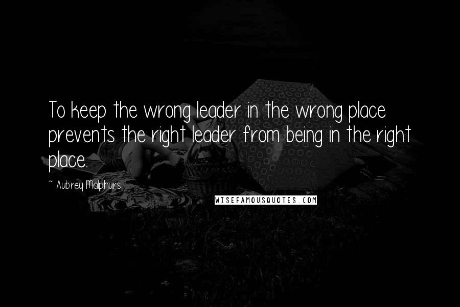 Aubrey Malphurs Quotes: To keep the wrong leader in the wrong place prevents the right leader from being in the right place.