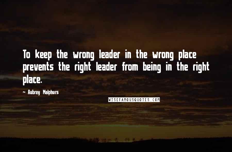 Aubrey Malphurs Quotes: To keep the wrong leader in the wrong place prevents the right leader from being in the right place.