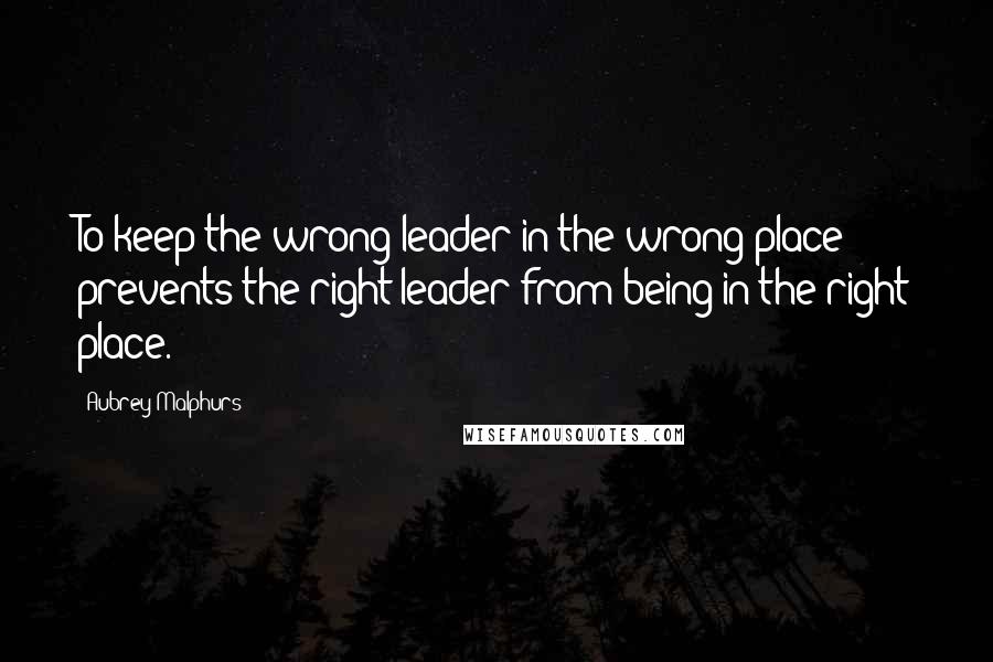 Aubrey Malphurs Quotes: To keep the wrong leader in the wrong place prevents the right leader from being in the right place.