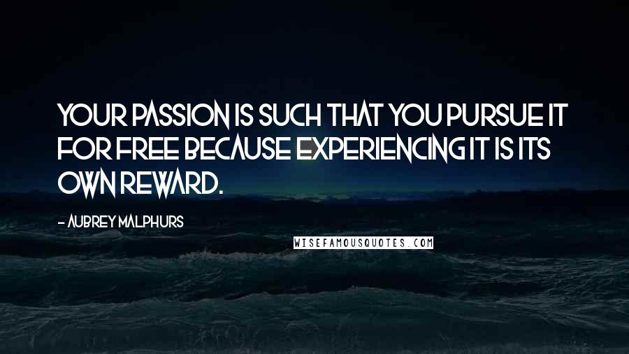 Aubrey Malphurs Quotes: Your passion is such that you pursue it for free because experiencing it is its own reward.
