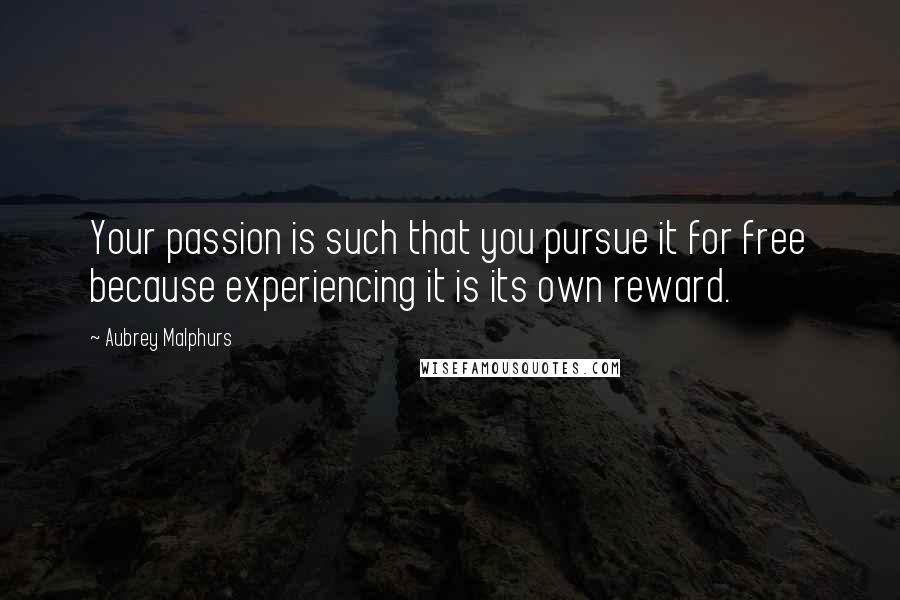 Aubrey Malphurs Quotes: Your passion is such that you pursue it for free because experiencing it is its own reward.