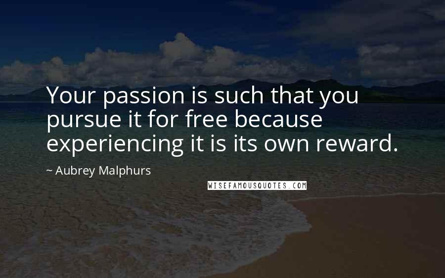 Aubrey Malphurs Quotes: Your passion is such that you pursue it for free because experiencing it is its own reward.