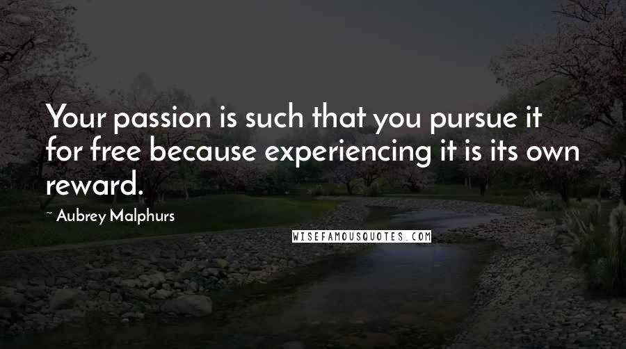 Aubrey Malphurs Quotes: Your passion is such that you pursue it for free because experiencing it is its own reward.