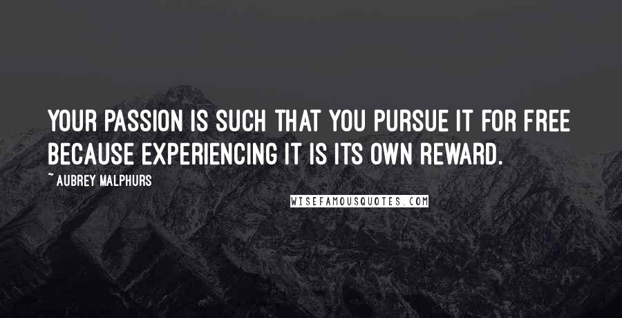 Aubrey Malphurs Quotes: Your passion is such that you pursue it for free because experiencing it is its own reward.