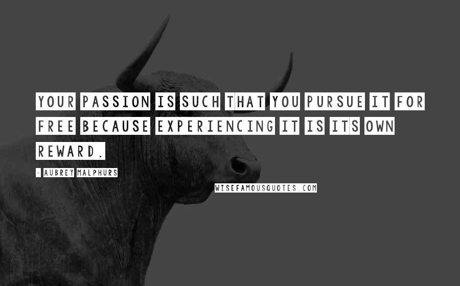 Aubrey Malphurs Quotes: Your passion is such that you pursue it for free because experiencing it is its own reward.