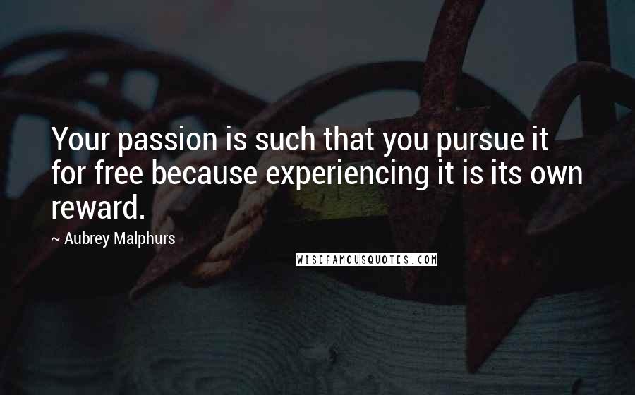 Aubrey Malphurs Quotes: Your passion is such that you pursue it for free because experiencing it is its own reward.