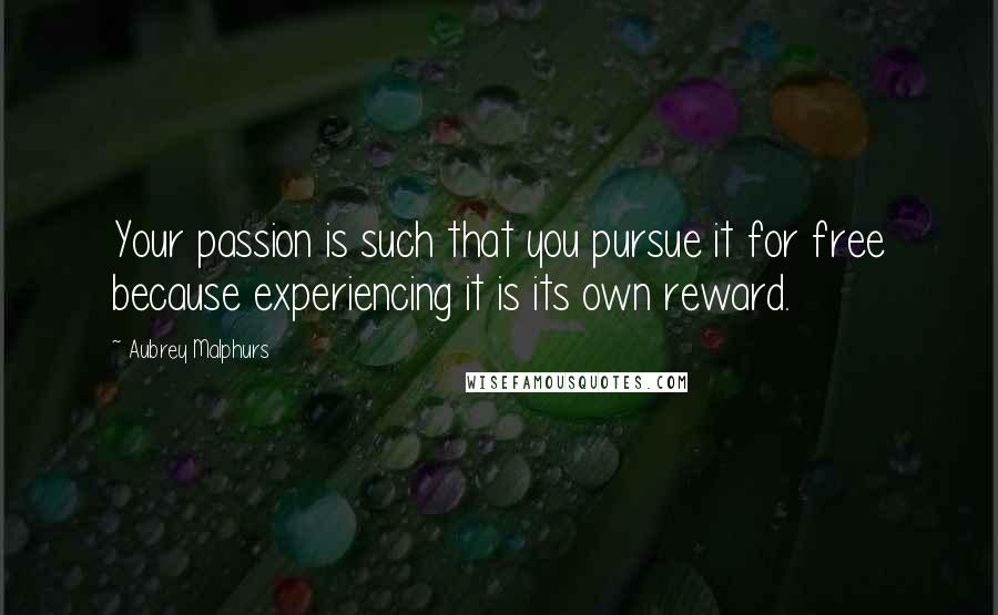 Aubrey Malphurs Quotes: Your passion is such that you pursue it for free because experiencing it is its own reward.