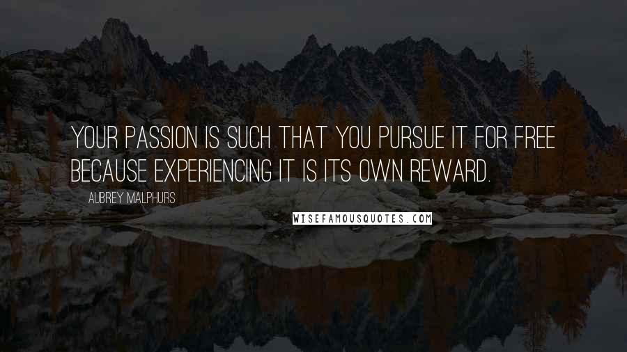 Aubrey Malphurs Quotes: Your passion is such that you pursue it for free because experiencing it is its own reward.