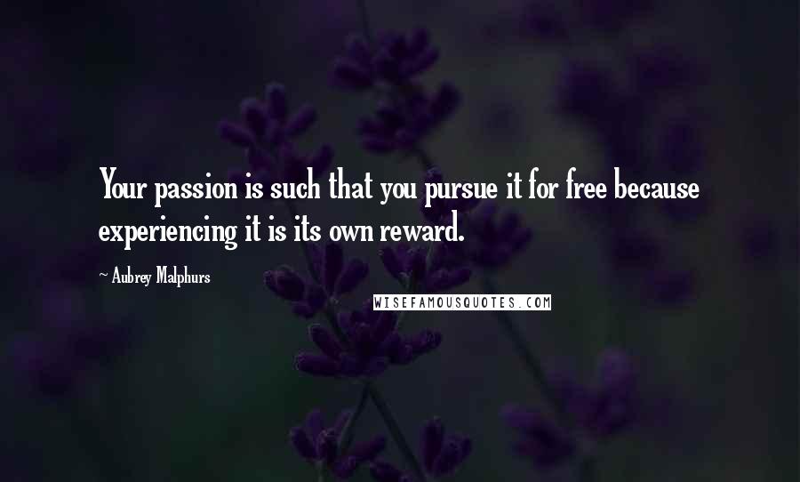Aubrey Malphurs Quotes: Your passion is such that you pursue it for free because experiencing it is its own reward.