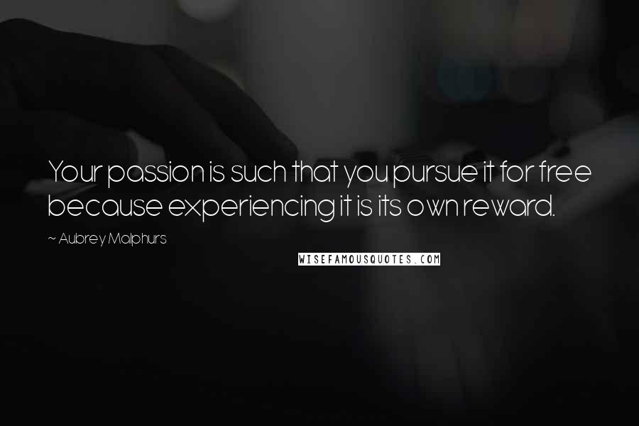 Aubrey Malphurs Quotes: Your passion is such that you pursue it for free because experiencing it is its own reward.