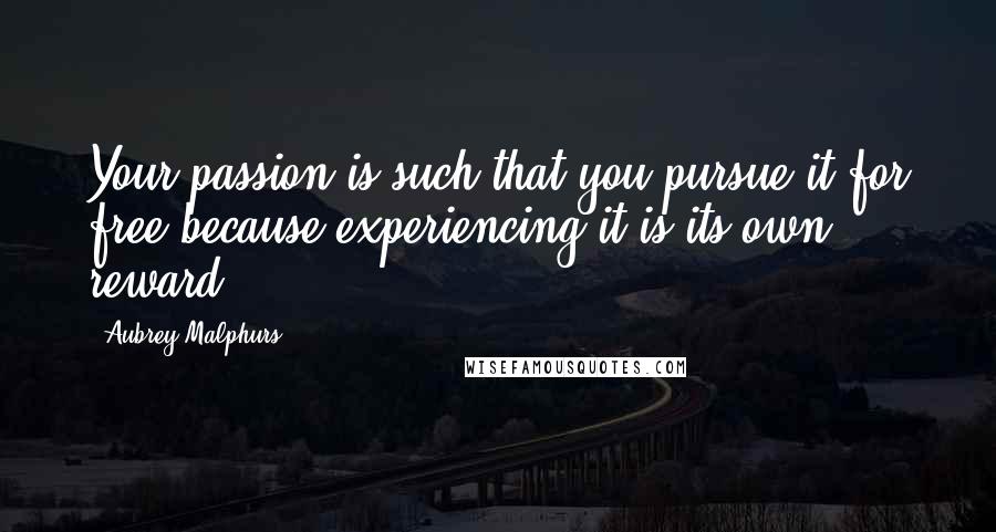Aubrey Malphurs Quotes: Your passion is such that you pursue it for free because experiencing it is its own reward.
