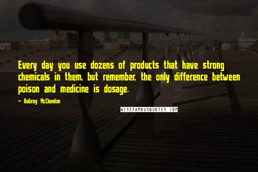 Aubrey McClendon Quotes: Every day you use dozens of products that have strong chemicals in them, but remember, the only difference between poison and medicine is dosage.