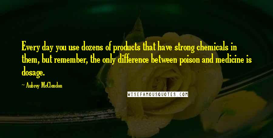 Aubrey McClendon Quotes: Every day you use dozens of products that have strong chemicals in them, but remember, the only difference between poison and medicine is dosage.