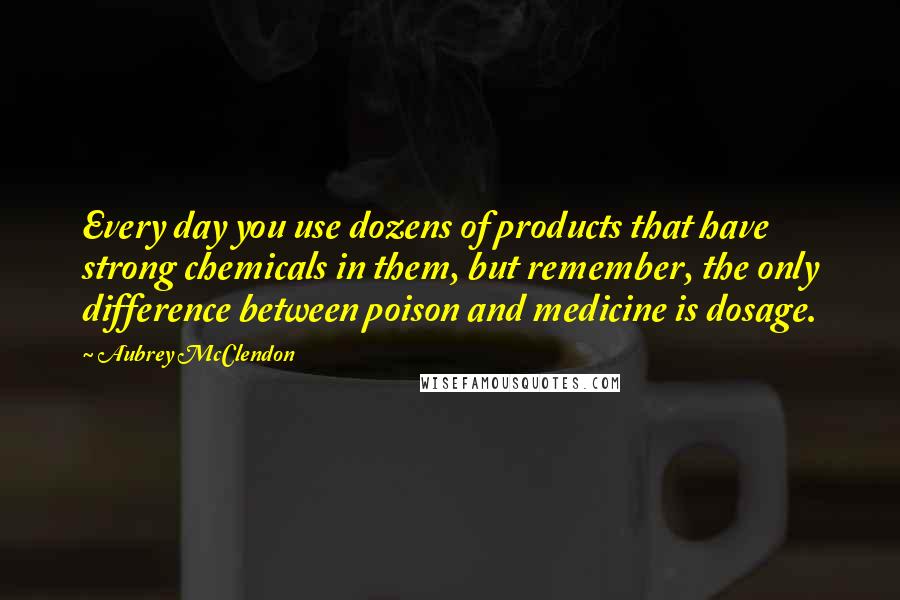 Aubrey McClendon Quotes: Every day you use dozens of products that have strong chemicals in them, but remember, the only difference between poison and medicine is dosage.